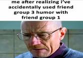 me after realizing i've accidentally used friend group 3 humor with friend group 1