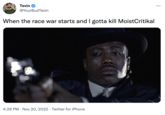 Tevin @YourBudTevin When the race war starts and I gotta kill MoistCritikal 4:29 PM . Nov 20, 2022 Twitter for iPhone :