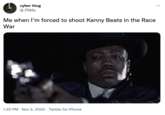 cyber thug @_PSMy Me when I'm forced to shoot Kenny Beats in the Race War 1:22 PM . Nov 3, 2020 Twitter for iPhone ...