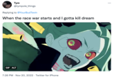 Tym @tympole_things Replying to @YourBudTevin When the race war starts and I gotta kill dream GIF ALT 7:26 PM Nov 20, 2022 Twitter for iPhone ...