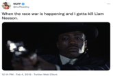 NUFF @nuffsaidny When the race war is happening and I gotta kill Liam Neeson. 12:14 PM. Feb 4, 2019 Twitter Web Client : ...