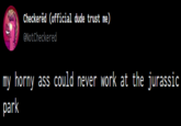 Checkered (official dude trust me) @NotCheckered my horny ass could never work at the jurassic park