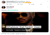 ChriseanRock @ChriseanMalone. Nov 17 Call me his fiancé for now on 1,143 2,417 NOT NICE @9ASTASI Replying to @ChriseanMalone Whatever that f-----' mean FUTURE "MARCH MADNESS" 10.2K 2:07 AM - Nov 17, 2022. Twitter for iPhone :