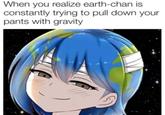 When you realize earth-chan is constantly trying to pull down your pants with gravity