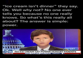 "Ice cream isn't dinner" they say. Ok. Well why not? No one ever tells you because no one really knows. So what's this really all about? The answer is simple: power. ARLSON TONIGHT NO ICE CREAM SAY POWER HUNGRY PARENTS KID TUCKER CARLSON TONIGHT+ /FOX NEWS channel