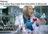Nobody: Kids when they make their first potion in Minecraft: kemist
