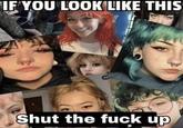 IF YOU LOOK LIKE THIS 1/2 Shut the f--- up