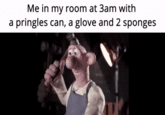 Me in my room at 3am with a pringles can, a glove and 2 sponges