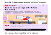 If only there was some kind of metric YouTube Featured Can you spot the fake? Misinformation loves to claim to be an "expert" to gain trust. Would you know a fraud if you saw it? II ALL II - and check their credentials. Mm-hmm! At O YouTube: "Experts" can be hard to spot Hit Pause Learn More to know the quality of a video O CC 0:04 :