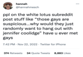 hannah @hannahmesch ppl on the white lotus subreddit post stuff like "those gays are suspicious...why would they just randomly want to hang out with jennifer coolidge" have u ever met gays 7:42 PM. Nov 22, 2022. Twitter for iPhone 374 Retweets 34 Quote Tweets 8,883 Likes