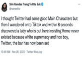 Shiv Ramdas Traing To Rite Buk @nameshiv I thought Twitter had some good Main Characters but then I wandered onto Tiktok and within 8 seconds discovered a lady who is out here insisting Rome never existed because white supremacy and hoo boy, Twitter, the bar has now been set 10:49 AM Nov 26, 2022 Twitter Web App .
