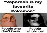 "Vaporeon is my favourite Pokémon" People who don't know People who know