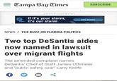 = Tampa Bay Times ADVERTISEMENT If it's your storm, FPL it's our storm NEWS / THE BUZZ ON FLORIDA POLITICS SUBSCRIBE GET READY Two top DeSantis aides now named in lawsuit over migrant flights The amended complaint names DeSantis' Chief of Staff James Uthmeier and "public safety czar" Larry Keefe. f