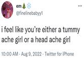 em @finelinebabyy1 i feel like you're either a tummy ache girl or a head ache girl 10:00 AM - Aug 9, 2022 · Twitter for iPhone