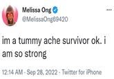 Melissa Ong @MelissaOng69420 im a tummy ache survivor ok. i am so strong 12:14 AM . Sep 28, 2022. Twitter for iPhone