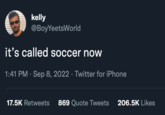 kelly @BoyYeetsWorld it's called soccer now 1:41 PM Sep 8, 2022 · Twitter for iPhone 17.5K Retweets 869 Quote Tweets 206.5K Likes