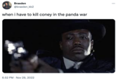 Braeden @braeden_kb2 when i have to kill coney in the panda war 6:52 PM Nov 29, 2022 . :
