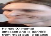 he has 97 mental illnesses and is banned from most public spaces