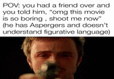 Shoot me now | /r/dankmemes POV: you had a friend over and you told him, "omg this movie is so boring, shoot me now" (he has Aspergers and doesn't understand figurative language)