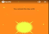 Spotify You seized the day with · X