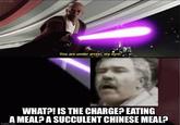 Ah yes, I see you know your (vaapad) well. | /r/PrequelMemes You are under arrest, my lord: WHAT?! IS THE CHARGE? EATING A MEAL? A SUCCULENT CHINESE MEAL? imgflip.com