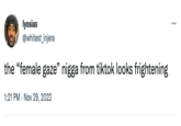 lyosias @whitest_injera the "female gaze" n---- from tiktok looks frightening 1:21 PM . Nov 29, 2022