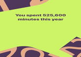 You spent 525,600 minutes this year