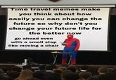 Time travel memes make you think about how easily you can change the future so why don't you change your future life for the better now go ahead even with a small step like moving a chair