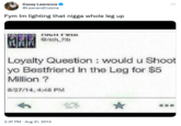 Casey Lawrence @LeanandCuisine Fym Im lighting that n---- whole leg up Full Foll @rich_ftb Loyalty Question would u Shoot yo Bestfriend In the Leg for $5 Million ? 8/27/14, 4:48 PM 2:37 PM. Aug 31, 2014 *** ★