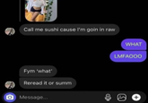 O Call me sushi cause I'm goin in raw Fym 'what' Reread it or summ Message... WHAT LMFAOOO Q +