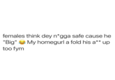 females think dey n*gga safe cause he "Big" My homegurl a fold his a** up too fym