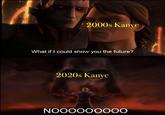 2000s Kanye What if I could show you the future? 2020s Kanye NOOOOOOO00