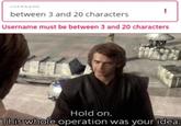 USERNAME between 3 and 20 characters Username must be between 3 and 20 characters ! Hold on. This whole operation was your idea.
