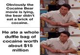 Obviously the Cocaine Bear movie is lying, the bear didn't eat a brick of cocaine. He ate a whole duffle bag of cocaine worth about $15 million TP. made with mematic