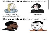 Girls with a time machine: Really? I am your granddaughter Boys with a time machine: