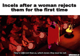 Incels after a woman rejects them for the first time They're different than us, which means they must be evil. gifmemes.io