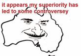 it appears my superiority has led to some controversey