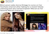 POP CRAVE Pop Crave @PopCrave Brie Larson asks Jenna Ortega to come on her YouTube channel after falling for a tweet falsely claiming that she named Captain Marvel as her favorite Marvel character. 3:51 AM · Dec 5, 2022 POP CRAVE Brie Larson @brielarson 10m .@jennaortega come on my YouTube channel and teach me the iconic Wednesday dance aaliyah @photonbeau-5h "Wednesday's" Jenna Ortega reveals in a new interview that her favourite Marvel character is Carol Danvers aka Captain Marvel! "I've been obsessed with her ever since I found out who she was. I read her comics and found her amazing!" : ...