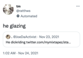 tm @ratthws Automated he glazing ● @JoeDaActivist Nov 23, 2021 He dickriding twitter.com/mymixtapez/sta... ● 1:02 AM Nov 24, 2021 ●●●