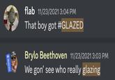 Moderator flab 11/23/2021 3:04 PM That boy got #GLAZED Brylo Beethoven 11/23/2021 3:03 PM We gon' see who really glazing