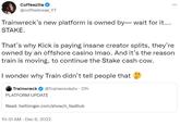 Coffeezilla @coffeebreak_YT Trainwreck's new platform is owned by- wait for it.... STAKE. That's why Kick is paying insane creator splits, they're owned by an offshore casino Imao. And it's the reason train is moving, to continue the Stake cash cow. I wonder why Train didn't tell people that Trainwreck @Trainwreckstv - 21h PLATFORM UPDATE Read: twitlonger.com/show/n_1ss6lub 10:31 AM - Dec 6, 2022