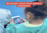 So thats what Gen Alpha watches TOD