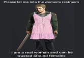He looks reliable  Please let me into the women's restroom M I am a real woman and can be trusted around females
