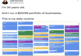Leila Hormozi @LeilaHormozi I'm 30 years old. And I run a $200M portfolio of businesses. This is my daily routine: Prep Meetings, Asana, Email, Draft, Sort Resumes 5-7am Gym 7-9am Reminder: Review ACQ Slides prior to Somer Meet w/ Portfolio Company COO 11-11:45am Weekly Creative Meeting, 12pm Weekly CEO/EA Meeting, 12:30pm PortCoAcq.com, 1:30pm Lunch 2-3pm Weekly Acquisition.com Meeting 3-4pm Portfolio Company Acquisition.com, 4pm Portfolio Company II Acquisition.com, 4:30p Investor Call // Alex & Leila Re: Re, 5pm BLOCK-Wrap up/overflow/walk 6-6:45pm Dinner w/ Portfolio Company 7-8:30pm Emails/5x5/Asana 5-6:30am Gym 7-9am BLOCK-Content/Work 9:15-11:30am Nail & Pediat Vegas Bar w/Chloe 11:20am-12:30pm BLOCK-Travel, 12:30pm Team Touch Base Porico, 1:15pm PortCo // Acquisition.com, 1.30pm Lunch-Do not Book 2-3pm Interview w/Candidate and Leila Hormozi 4:15-5pm Quinn Pulmer/Alex & Lella Hormazi, 5pm Candidata & Alex & Lella Hormor, 3900m Type Up Interview Notes to Send 6-6:45pm Coffe/Walk/Workout 6:45-10:05am Dinner 7-9pm Workout at Gym 8:15-10am Diligence Review 10:15am - 122:30pm Record YT Video! 11-11:45am Caleb & Leila Re: Presenting Comp/Offer, 3p Weekly 1:1 w/ Leila & Suzanne, 3pm GL/PL & ACQ.com Weekly 1:1 w/ Leila & Zack, 2:30pm 3:30-4:15pm Bi-weekly 1:1 w/Leila & Yas, 4pm Review May Finances 6:30-8:30am 7-8am Caleb & Leila Chat, 12:30pm Lunch - Do not Book, 1pm VENDOR & Leila Hormazi, 1:30pm Weekly 1:1 w/ Leila & Ben, 2pm BLOCK-Wrap up/overflow 5-6pm Quarterly Deck Prep, Mock Recruiter Search Practical Test Dinner: Reservation under M 6:45-8pm Gym 9-10:30am Eat & Show, 10:30am BLOCK-5x5/Workout Video/ Intro for 11am-12pm Diligence Review 12-1pm BLOCK-Do not Book, 1pm ACQ Team Huddles, 1:30pm Weekly 1:1 w/ Leila & Caleb, 2pm DNB-TT Review, 2:30pm Meet w/ Portfolio Company, apm Internal Review 2:30-4:15pm BLOCK-Shower Out, A Cleaners Here Dinner Application, 44:30-7:30pm Call 5:15-6:30pm Dinner w/ Dad 6:45-7:45pm Coffe/Walk/Workout with Alex 6:45-10:05am Zack/Leila RE: 8-8:45am BLOCK-Content/Work 10:15am-12pm PortCo/Acq.com Team Meet, 11 am ... Trevor Odom & Lella Hörmõra Re: Video, 12pm Jason & Leila Hormozi, 12:30pm BLOCK-Prep to Film 1-2pm Lunch, 2pm Walk Break, 2:30pm Leila Filming with Caleb 3-6:30pm Dinner 7-9pm