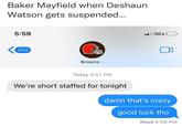 Baker Mayfield when Deshaun Watson gets suspended... 5:59 250 Browns > Today 5:57 PM We're short staffed for tonight .5GE 0 damn that's crazy good luck tho Read 5:58 PM