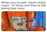 When you've said “damn that's crazy" 10 times and they're still telling their story