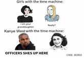 Girls with the time machine: I am your granddaughter Kanye West with the time machine: Really? OFFICERS SHES UP HERE @UIB MEMES