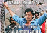 BASANTI I IMPLORE YOU 74 DO NOT PIROUETTE IN FRONT OF THESE BARBARIAN CANINES