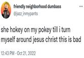 friendly neighborhood dumbass @jazz_inmypants she hokey on my pokey till i turn myself around jesus christ this is bad 12:43 PM Oct 21, 2022