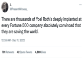 J. @PresentWitness_ : There are thousands of Yoel Roth's deeply implanted at every Fortune 500 company absolutely convinced that they are saving the world. 12:59 AM Dec 11, 2022 701 Retweets 42 Quote Tweets 4,669 Likes